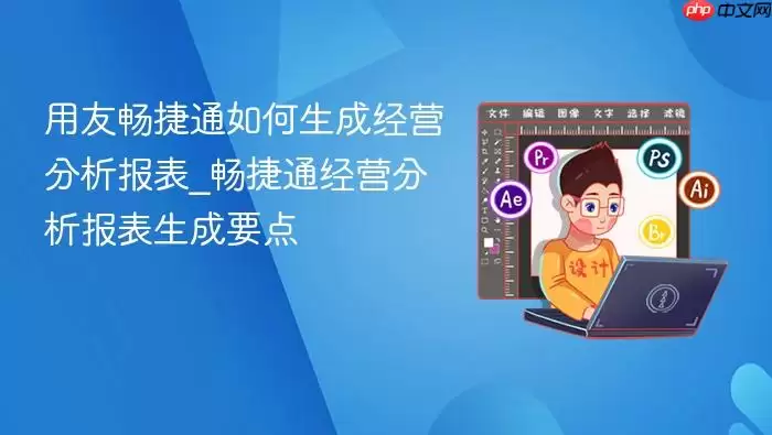 用友畅捷通如何生成经营分析报表_畅捷通经营分析报表生成要点