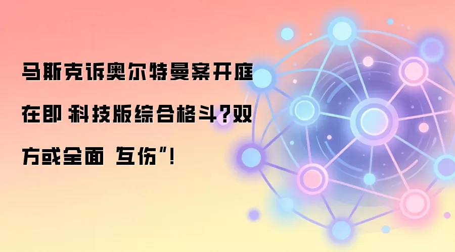 马斯克诉奥尔特曼案开庭在即：科技版综合格斗？双方或全面“互伤”！