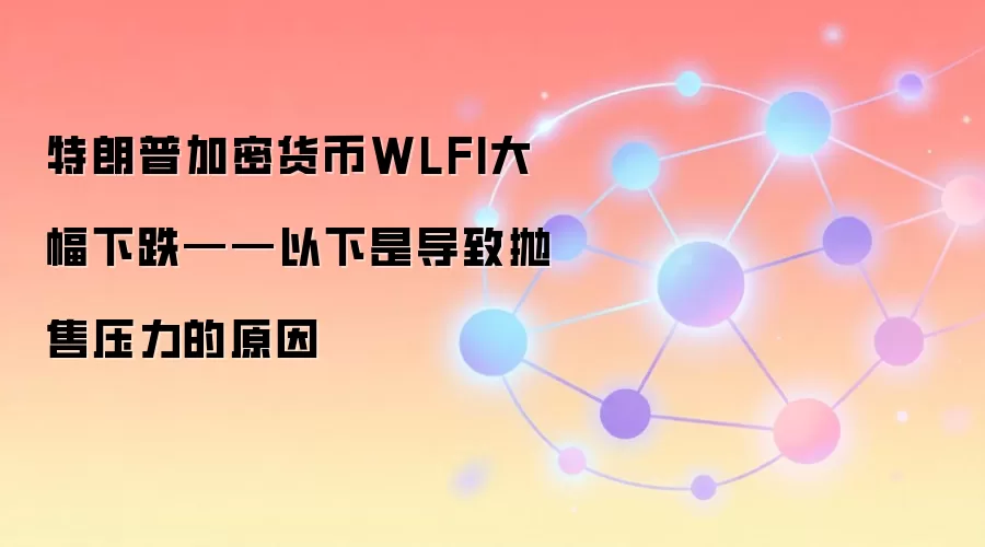 特朗普加密货币WLFI大幅下跌——以下是导致抛售压力的原因