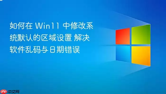 如何在 Win11 中修改系统默认的区域设置 解决软件乱码与日期错误