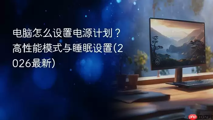 电脑怎么设置电源计划？高性能模式与睡眠设置(2026最新)