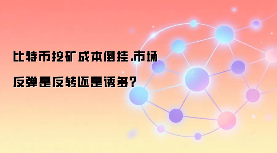 比特币挖矿成本倒挂，市场反弹是反转还是诱多？