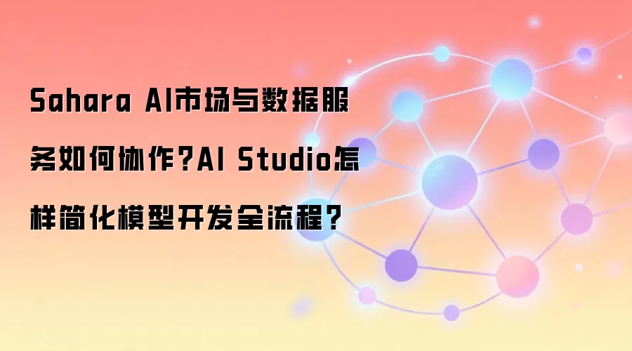 Sahara AI市场与数据服务如何协作？AI Studio怎样简化模型开发全流程？