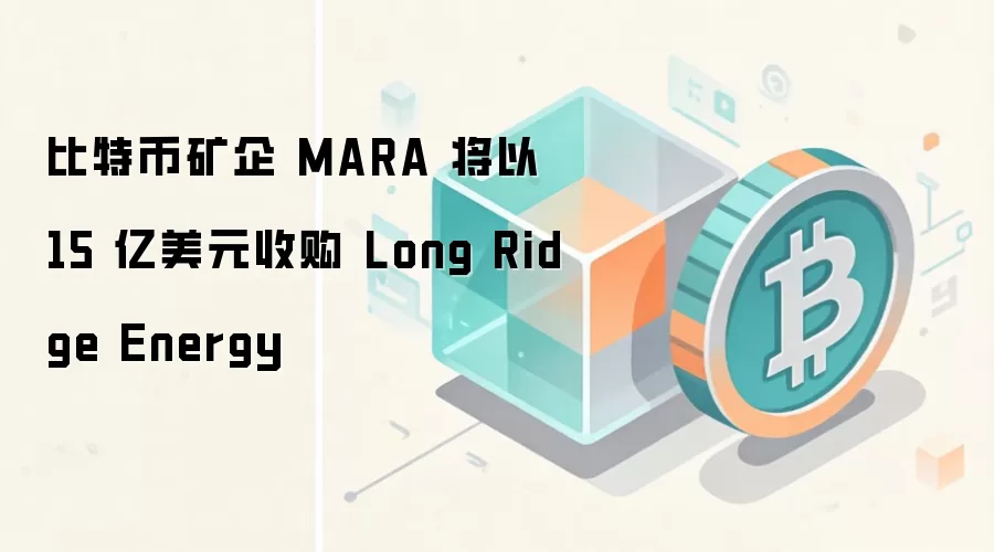比特币矿企 MARA 将以 15 亿美元收购 Long Ridge Energy