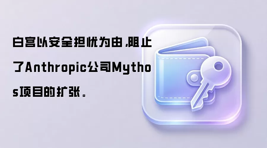 白宫以安全担忧为由，阻止了Anthropic公司Mythos项目的扩张。