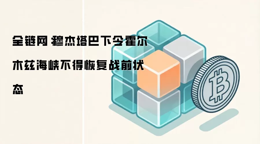 全链网：穆杰塔巴下令霍尔木兹海峡不得恢复战前状态