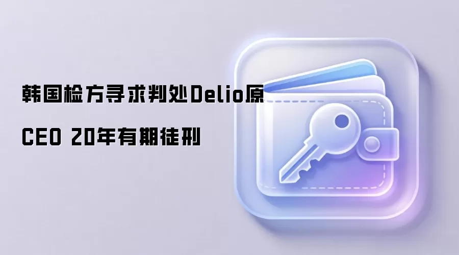 韩国检方寻求判处Delio原CEO 20年有期徒刑