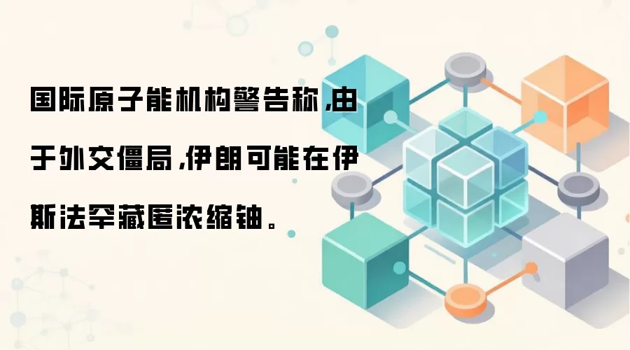 国际原子能机构警告称，由于外交僵局，伊朗可能在伊斯法罕藏匿浓缩铀。