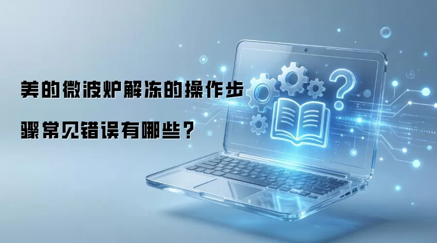 美的微波炉解冻的操作步骤常见错误有哪些？