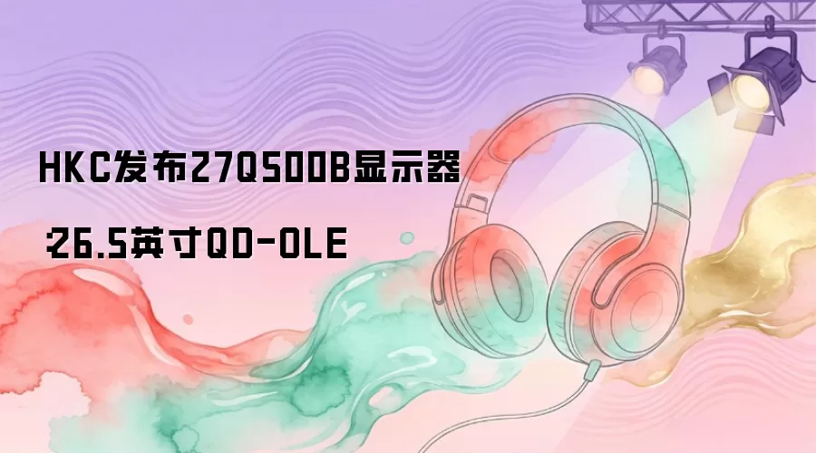 HKC发布27Q500B显示器：26.5英寸QD-OLE
