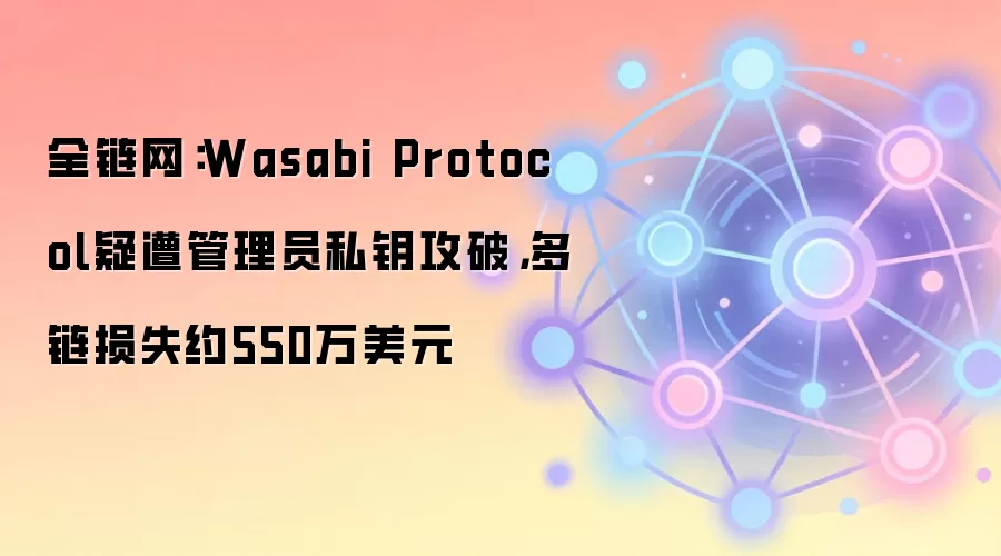 全链网：Wasabi Protocol疑遭管理员私钥攻破，多链损失约550万美元