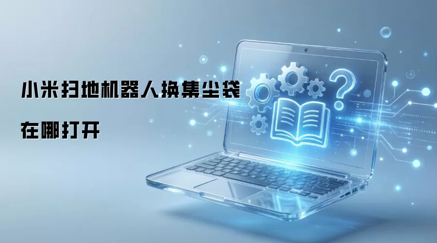 小米扫地机器人换集尘袋在哪打开