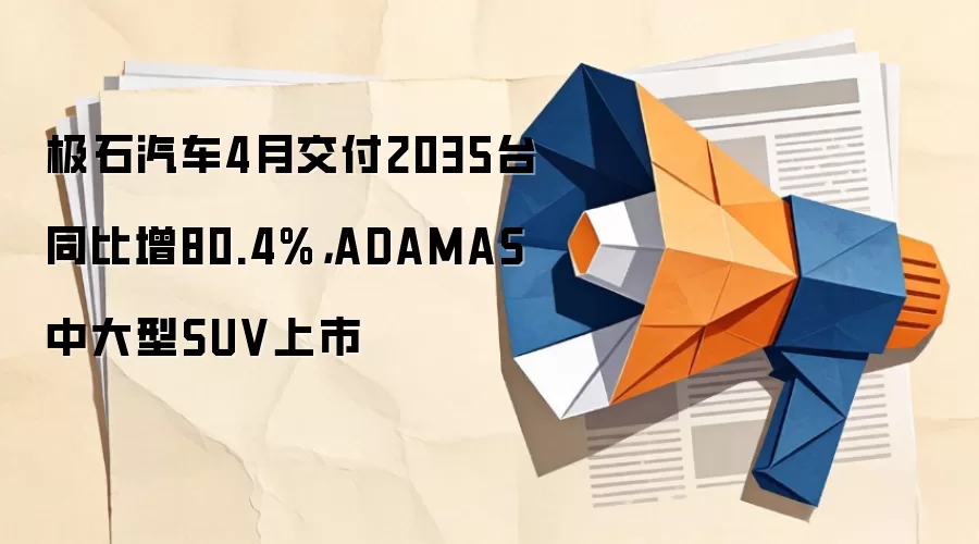 极石汽车4月交付2035台同比增80.4%，ADAMAS中大型SUV上市