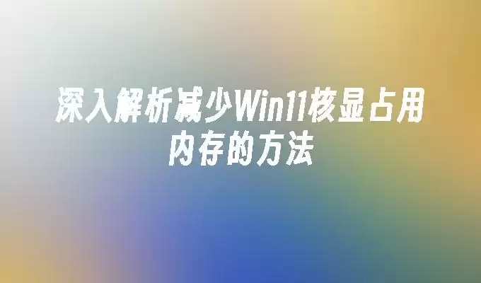 深入解析减少Win11核显占用内存的方法
