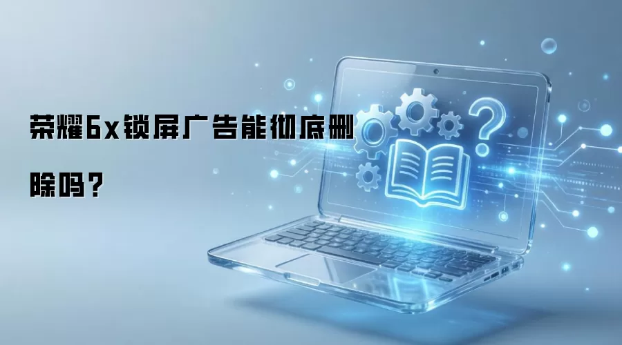 荣耀6x锁屏广告能彻底删除吗？