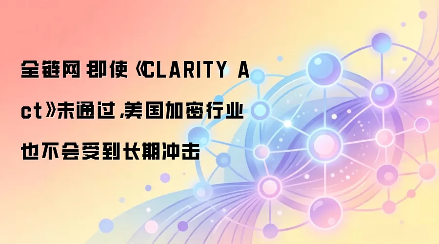 全链网：即使《CLARITY Act》未通过，美国加密行业也不会受到长期冲击