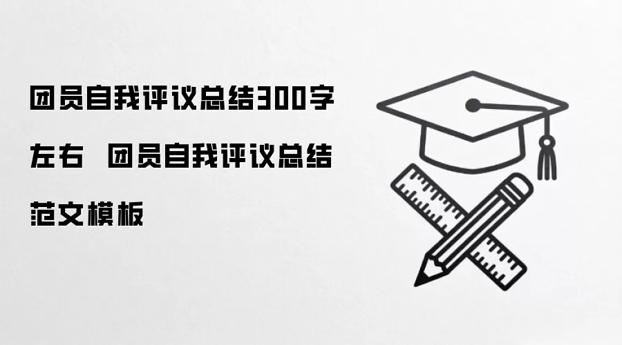 团员自我评议总结300字左右  团员自我评议总结范文模板