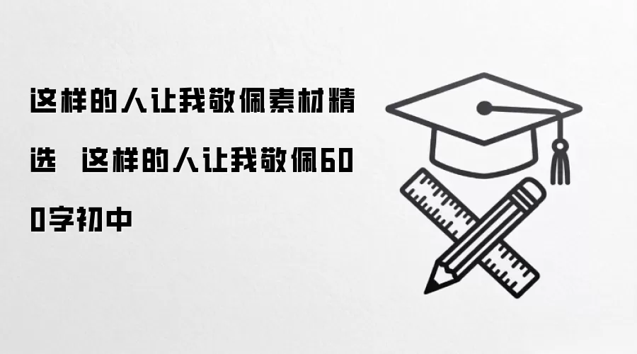 这样的人让我敬佩素材精选  这样的人让我敬佩600字初中