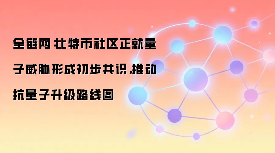全链网：比特币社区正就量子威胁形成初步共识，推动抗量子升级路线图