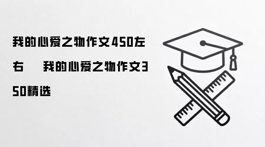 我的心爱之物作文450左右    我的心爱之物作文350精选