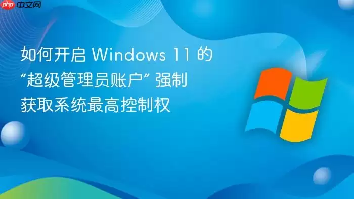 如何开启 Windows 11 的“超级管理员账户” 强制获取系统最高控制权