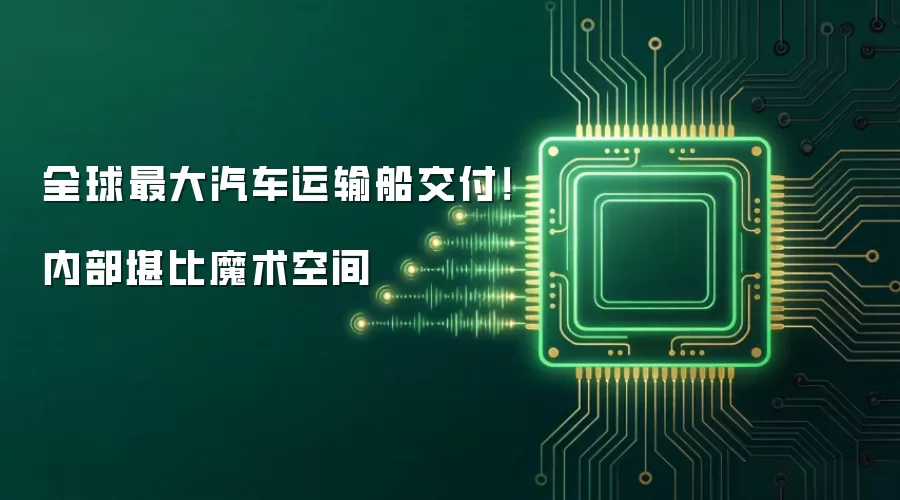 全球最大汽车运输船交付！内部堪比魔术空间
