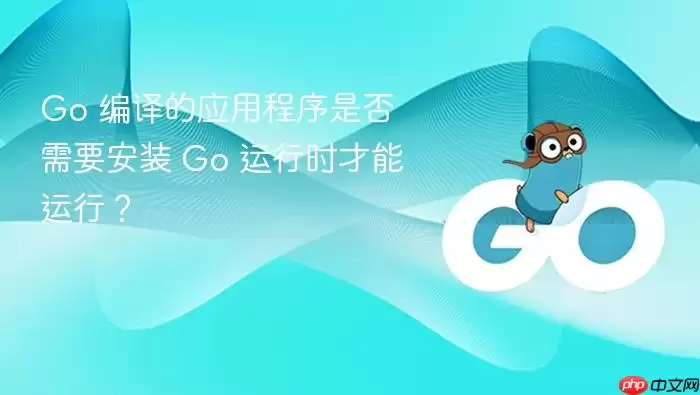 Go 编译的应用程序是否需要安装 Go 运行时才能运行？