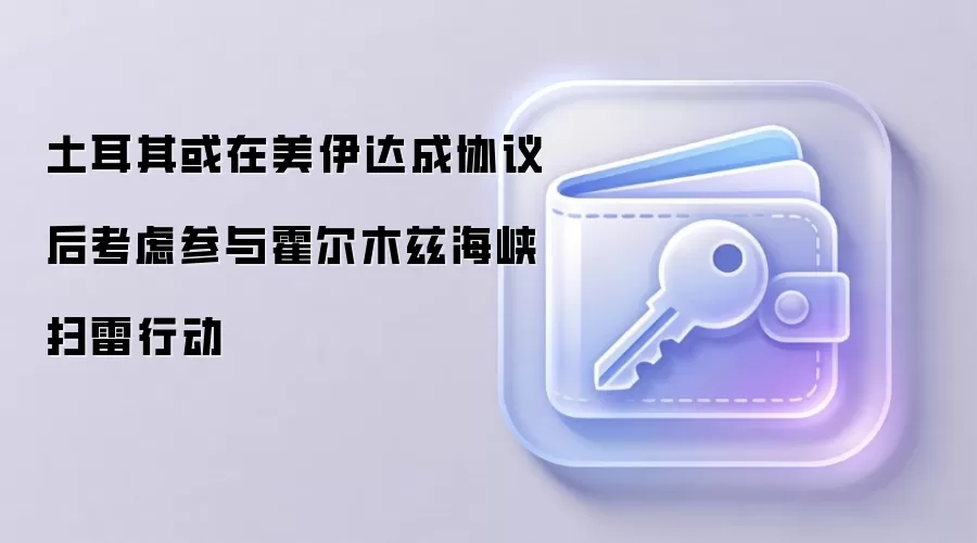 土耳其或在美伊达成协议后考虑参与霍尔木兹海峡扫雷行动