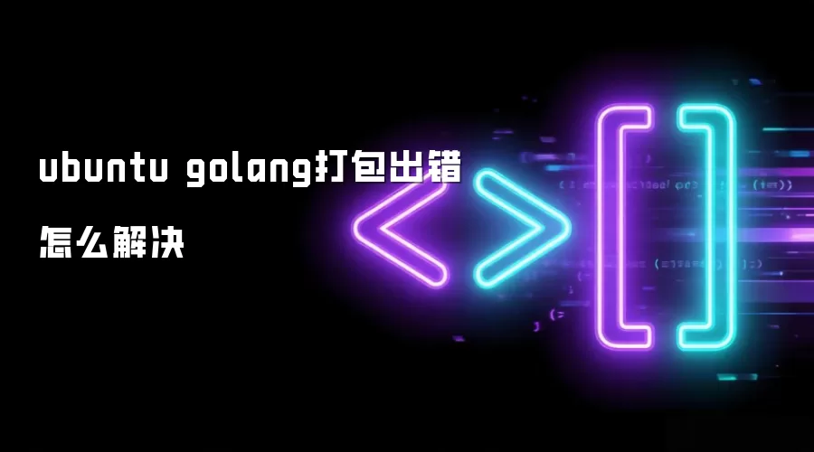 ubuntu golang打包出错怎么解决