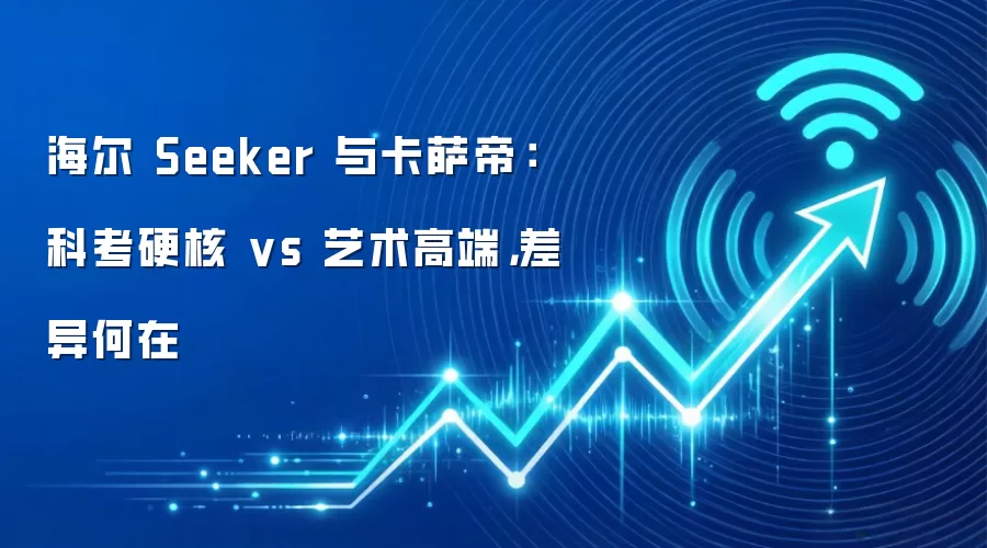 海尔 Seeker 与卡萨帝：科考硬核 vs 艺术高端，差异何在