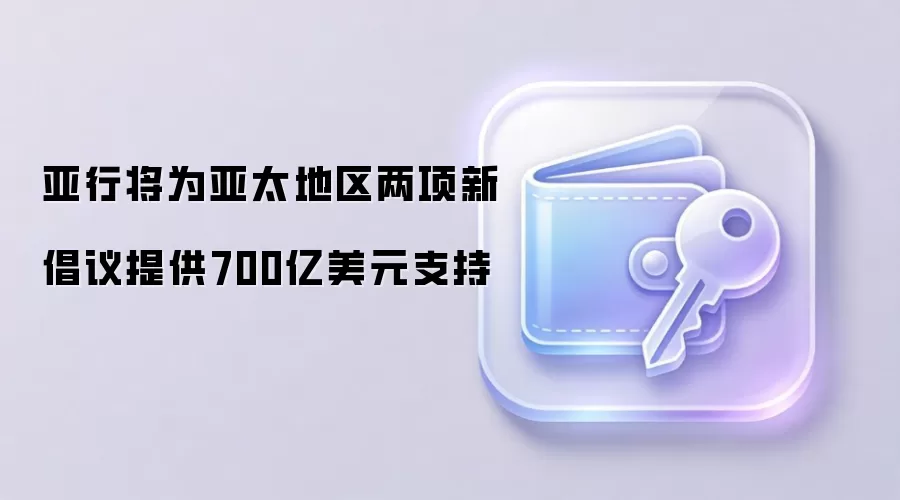 亚行将为亚太地区两项新倡议提供700亿美元支持