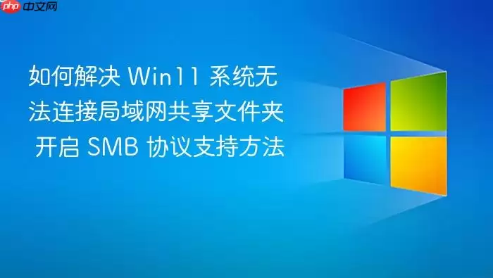 如何解决 Win11 系统无法连接局域网共享文件夹 开启 SMB 协议支持方法