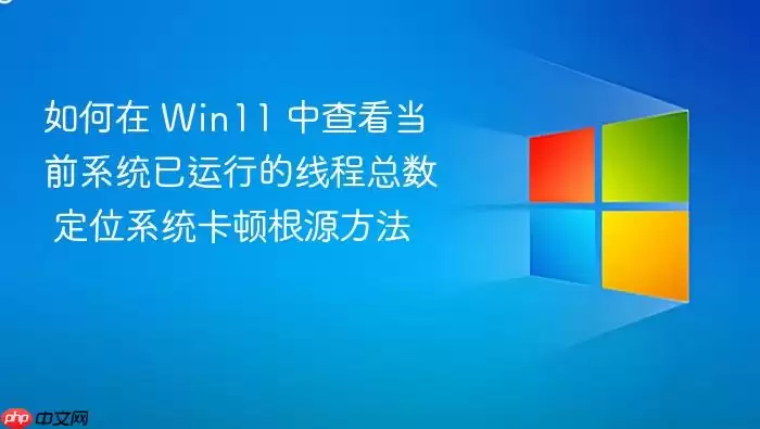 如何在 Win11 中查看当前系统已运行的线程总数 定位系统卡顿根源方法