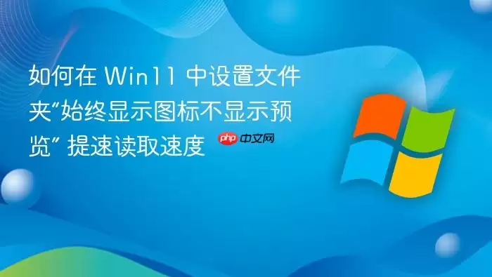如何在 Win11 中设置文件夹“始终显示图标不显示预览” 提速读取速度