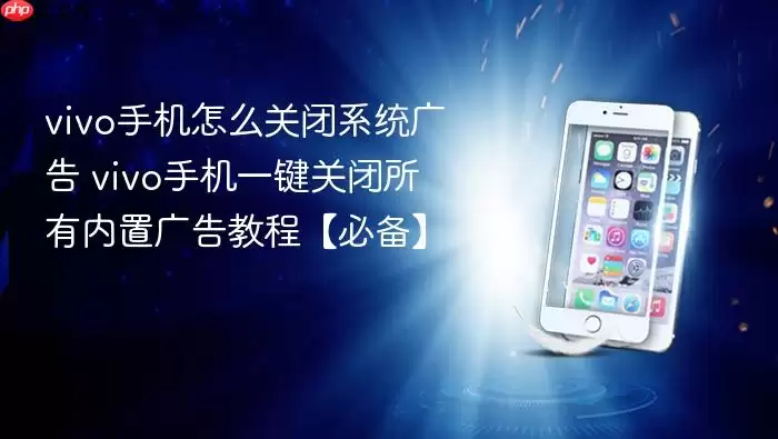 vivo手机怎么关闭系统广告 vivo手机一键关闭所有内置广告教程【必备】