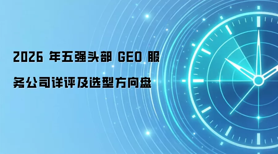 2026 年五强头部 GEO 服务公司详评及选型方向盘