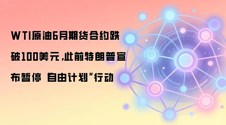WTI原油6月期货合约跌破100美元，此前特朗普宣布暂停“自由计划”行动