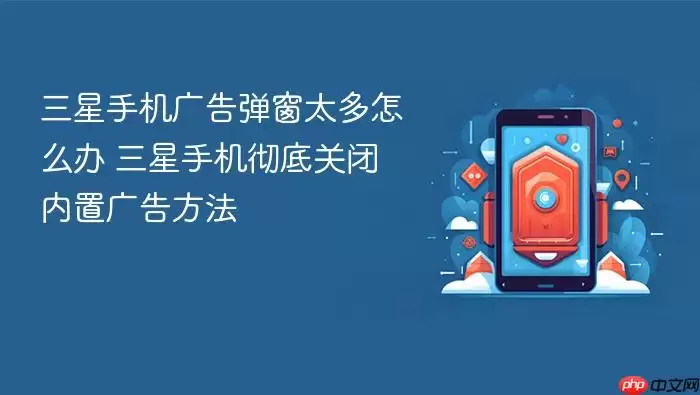 三星手机广告弹窗太多怎么办 三星手机彻底关闭内置广告方法
