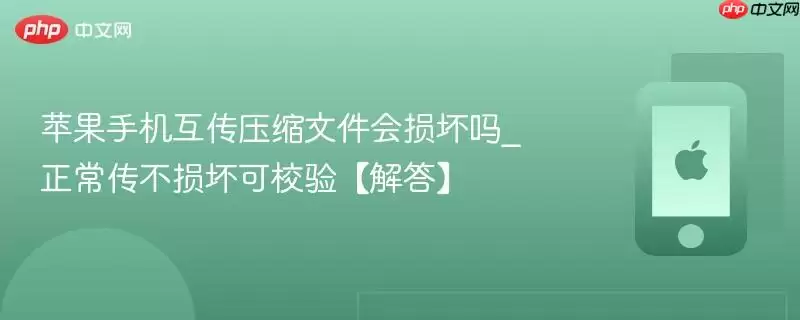 苹果手机互传压缩文件会损坏吗_正常传不损坏可校验【解答】