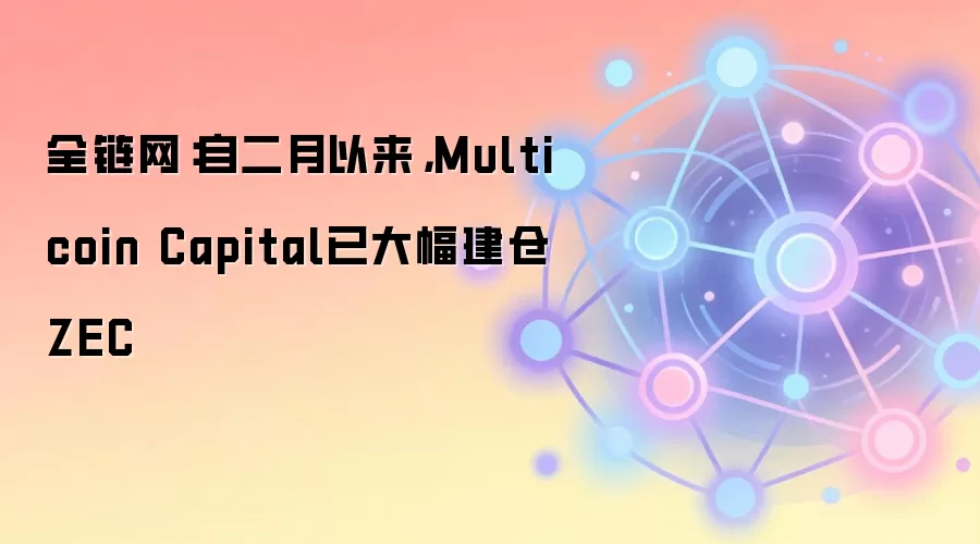 全链网：自二月以来，Multicoin Capital已大幅建仓ZEC