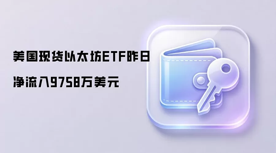 美国现货以太坊ETF昨日净流入9758万美元