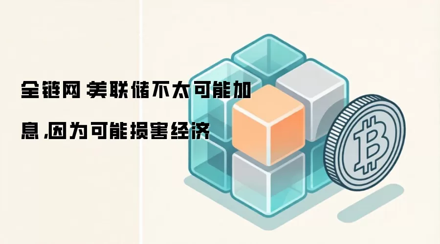 全链网：美联储不太可能加息，因为可能损害经济