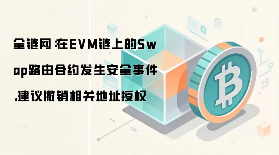 全链网：在EVM链上的Swap路由合约发生安全事件，建议撤销相关地址授权
