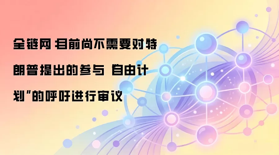 全链网：目前尚不需要对特朗普提出的参与“自由计划”的呼吁进行审议