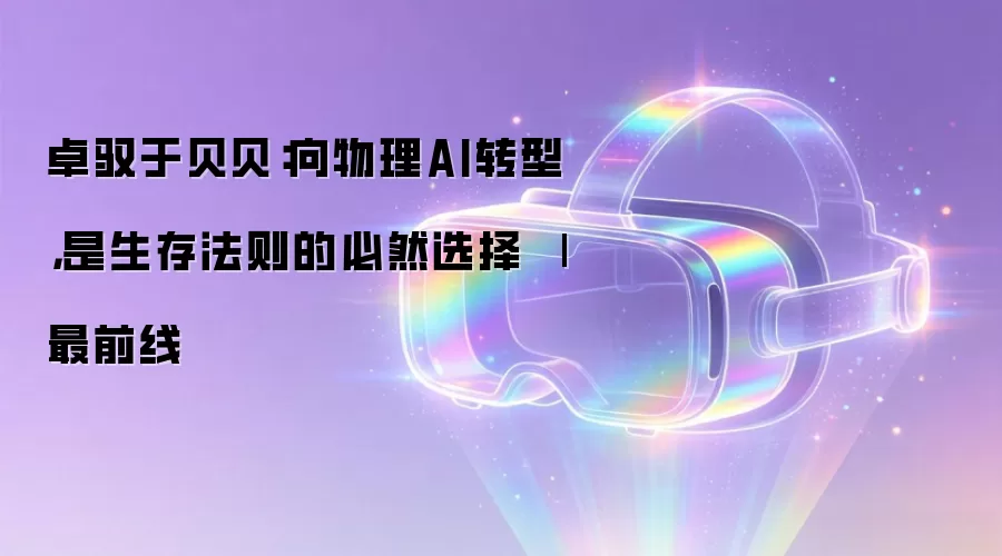 卓驭于贝贝：向物理AI转型，是生存法则的必然选择 