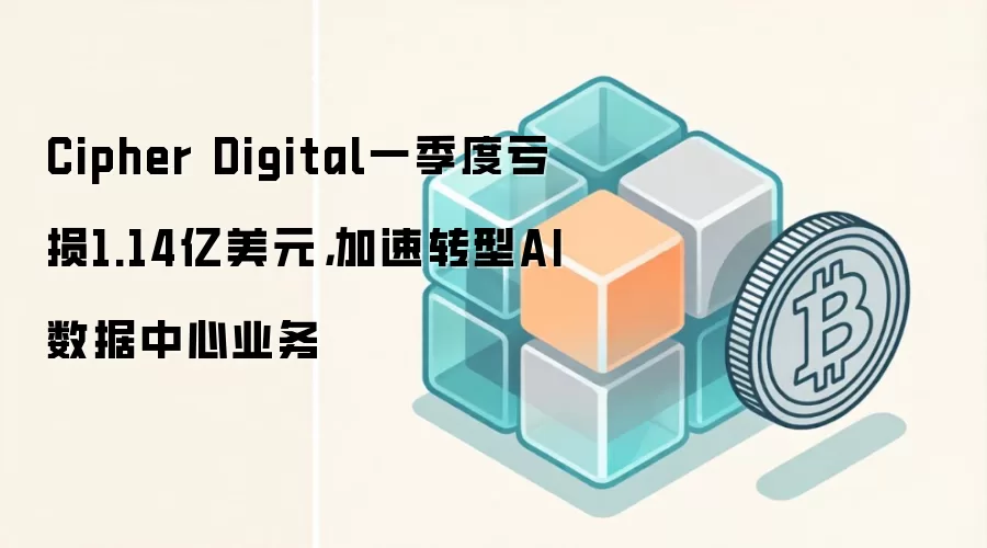 Cipher Digital一季度亏损1.14亿美元，加速转型AI数据中心业务