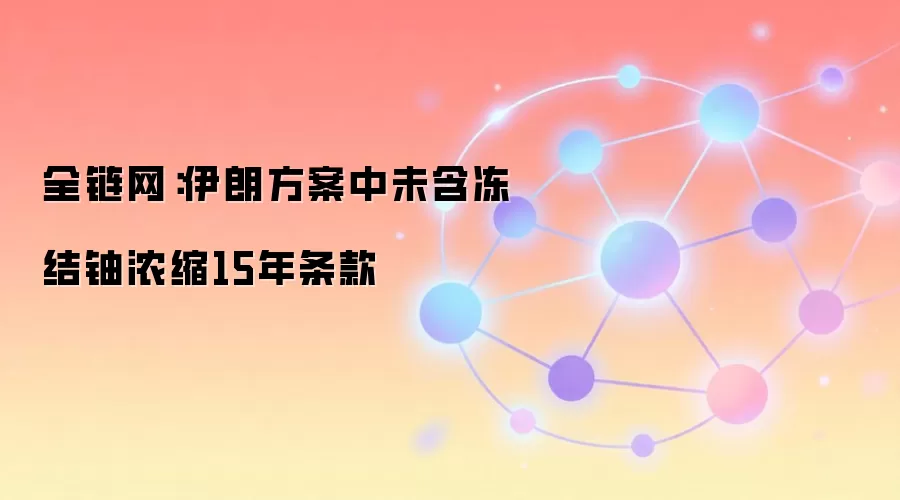 全链网：伊朗方案中未含冻结铀浓缩15年条款