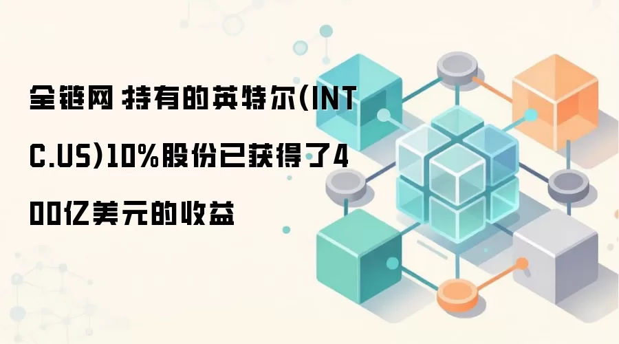 全链网：持有的英特尔(INTC.US)10%股份已获得了400亿美元的收益