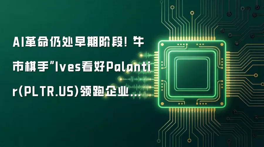 AI革命仍处早期阶段！“牛市棋手”Ives看好Palantir(PLTR.US)领跑企业级AI软件赛道