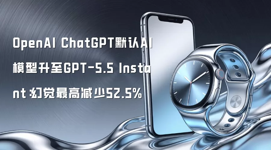 OpenAI ChatGPT默认AI模型升至GPT-5.5 Instant：幻觉最高减少52.5%